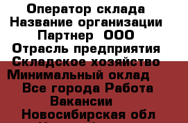 Оператор склада › Название организации ­ Партнер, ООО › Отрасль предприятия ­ Складское хозяйство › Минимальный оклад ­ 1 - Все города Работа » Вакансии   . Новосибирская обл.,Новосибирск г.